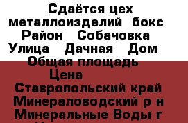 Сдаётся цех металлоизделий, бокс › Район ­ Собачовка › Улица ­ Дачная › Дом ­ 10 › Общая площадь ­ 100 › Цена ­ 30 000 - Ставропольский край, Минераловодский р-н, Минеральные Воды г. Недвижимость » Помещения аренда   